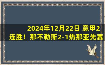 2024年12月22日 意甲2连胜！那不勒斯2-1热那亚先赛1分领跑 安古伊萨拉赫马尼建功